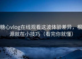 糖心vlog在线观看这波体验差异，根源就在小技巧（看完你就懂）