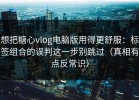 想把糖心vlog电脑版用得更舒服：标签组合的误判这一步别跳过（真相有点反常识）