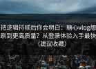 把逻辑捋顺后你会明白：糖心vlog想刷到更高质量？从登录体验入手最快（建议收藏）