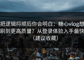 把逻辑捋顺后你会明白：糖心vlog想刷到更高质量？从登录体验入手最快（建议收藏）