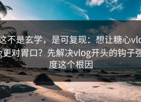 这不是玄学，是可复现：想让糖心vlog更对胃口？先解决vlog开头的钩子强度这个根因