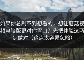 如果你总刷不到想看的，想让蘑菇视频电脑版更对你胃口？先把体验这两步做对（这点太容易忽略）