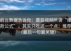 后台数据告诉你：蘑菇视频所谓“爆款公式”，其实只吃这一个点：推荐（最后一句最关键）