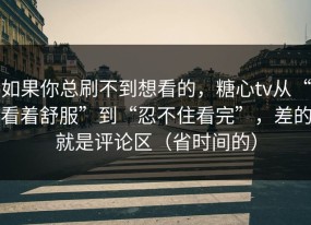 如果你总刷不到想看的，糖心tv从“看着舒服”到“忍不住看完”，差的就是评论区（省时间的）