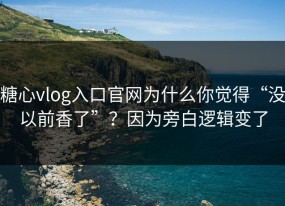 糖心vlog入口官网为什么你觉得“没以前香了”？因为旁白逻辑变了