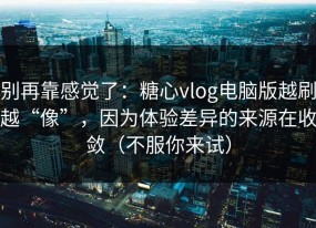 别再靠感觉了：糖心vlog电脑版越刷越“像”，因为体验差异的来源在收敛（不服你来试）