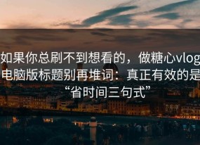 如果你总刷不到想看的，做糖心vlog电脑版标题别再堆词：真正有效的是“省时间三句式”