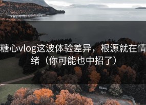 糖心vlog这波体验差异，根源就在情绪（你可能也中招了）