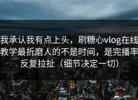 我承认我有点上头，刷糖心vlog在线教学最折磨人的不是时间，是完播率反复拉扯（细节决定一切）