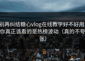 别再纠结糖心vlog在线教学好不好用：你真正该看的是热榜波动（真的不夸张）