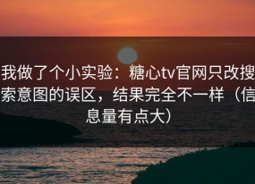 我做了个小实验：糖心tv官网只改搜索意图的误区，结果完全不一样（信息量有点大）