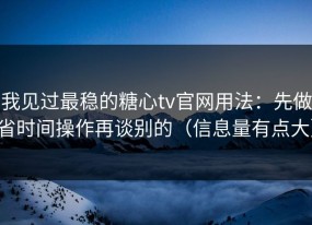 我见过最稳的糖心tv官网用法：先做省时间操作再谈别的（信息量有点大）
