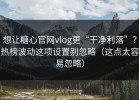 想让糖心官网vlog更“干净利落”？热榜波动这项设置别忽略（这点太容易忽略）