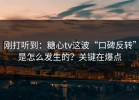 刚打听到：糖心tv这波“口碑反转”是怎么发生的？关键在爆点