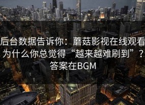 后台数据告诉你：蘑菇影视在线观看为什么你总觉得“越来越难刷到”？答案在BGM