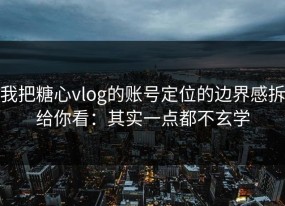 我把糖心vlog的账号定位的边界感拆给你看：其实一点都不玄学