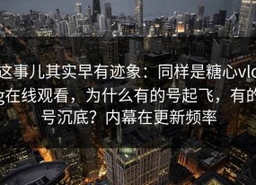 这事儿其实早有迹象：同样是糖心vlog在线观看，为什么有的号起飞，有的号沉底？内幕在更新频率