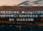 想稳定提升体验，糖心vlog入口官网想更对你胃口？先把标签组合这一步做对（别说我没提醒）