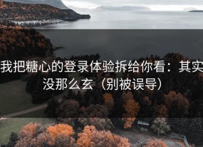 我把糖心的登录体验拆给你看：其实没那么玄（别被误导）