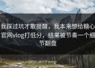 我踩过坑才敢提醒，我本来想给糖心官网vlog打低分，结果被节奏一个细节翻盘