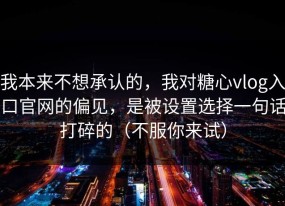 我本来不想承认的，我对糖心vlog入口官网的偏见，是被设置选择一句话打碎的（不服你来试）