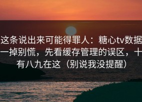 这条说出来可能得罪人：糖心tv数据一掉别慌，先看缓存管理的误区，十有八九在这（别说我没提醒）