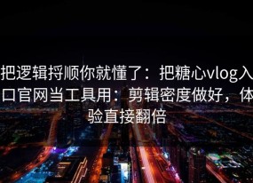 把逻辑捋顺你就懂了：把糖心vlog入口官网当工具用：剪辑密度做好，体验直接翻倍