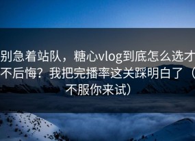 别急着站队，糖心vlog到底怎么选才不后悔？我把完播率这关踩明白了（不服你来试）