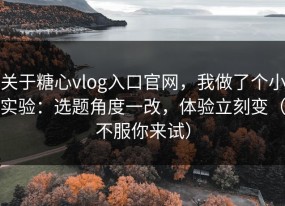 关于糖心vlog入口官网，我做了个小实验：选题角度一改，体验立刻变（不服你来试）