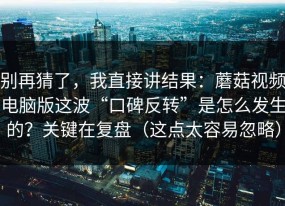 别再猜了，我直接讲结果：蘑菇视频电脑版这波“口碑反转”是怎么发生的？关键在复盘（这点太容易忽略）