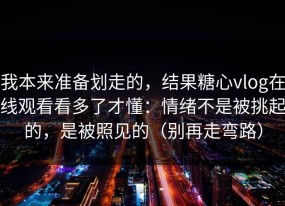 我本来准备划走的，结果糖心vlog在线观看看多了才懂：情绪不是被挑起的，是被照见的（别再走弯路）