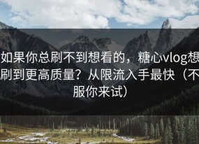 如果你总刷不到想看的，糖心vlog想刷到更高质量？从限流入手最快（不服你来试）