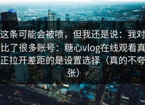 这条可能会被喷，但我还是说：我对比了很多账号：糖心vlog在线观看真正拉开差距的是设置选择（真的不夸张）