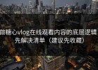 做糖心vlog在线观看内容的底层逻辑：先解决清单（建议先收藏）