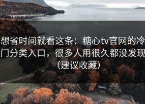 想省时间就看这条：糖心tv官网的冷门分类入口，很多人用很久都没发现（建议收藏）
