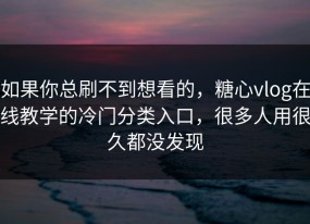 如果你总刷不到想看的，糖心vlog在线教学的冷门分类入口，很多人用很久都没发现
