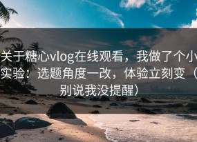 关于糖心vlog在线观看，我做了个小实验：选题角度一改，体验立刻变（别说我没提醒）