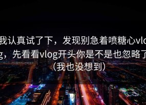我认真试了下，发现别急着喷糖心vlog，先看看vlog开头你是不是也忽略了（我也没想到）