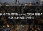 我见过最稳的糖心vlog在线观看用法：先做BGM选择再谈别的