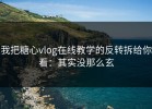 我把糖心vlog在线教学的反转拆给你看：其实没那么玄