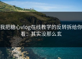 我把糖心vlog在线教学的反转拆给你看：其实没那么玄