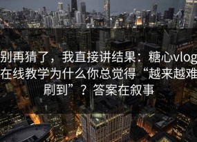 别再猜了，我直接讲结果：糖心vlog在线教学为什么你总觉得“越来越难刷到”？答案在叙事