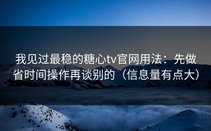 我见过最稳的糖心tv官网用法：先做省时间操作再谈别的（信息量有点大）