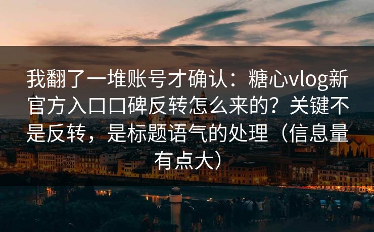 我翻了一堆账号才确认：糖心vlog新官方入口口碑反转怎么来的？关键不是反转，是标题语气的处理（信息量有点大）