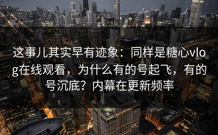 这事儿其实早有迹象：同样是糖心vlog在线观看，为什么有的号起飞，有的号沉底？内幕在更新频率