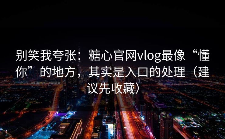 别笑我夸张：糖心官网vlog最像“懂你”的地方，其实是入口的处理（建议先收藏）