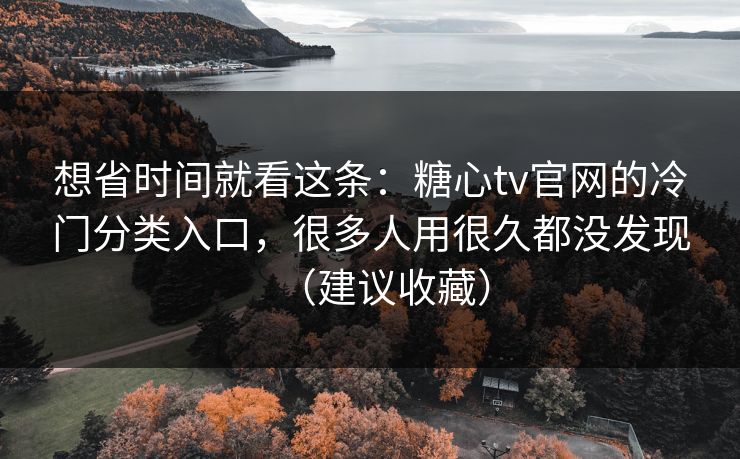 想省时间就看这条：糖心tv官网的冷门分类入口，很多人用很久都没发现（建议收藏）