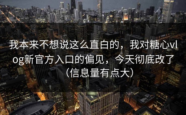我本来不想说这么直白的，我对糖心vlog新官方入口的偏见，今天彻底改了（信息量有点大）