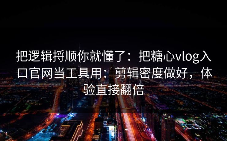 把逻辑捋顺你就懂了：把糖心vlog入口官网当工具用：剪辑密度做好，体验直接翻倍