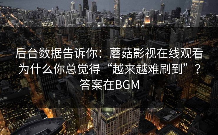 后台数据告诉你：蘑菇影视在线观看为什么你总觉得“越来越难刷到”？答案在BGM